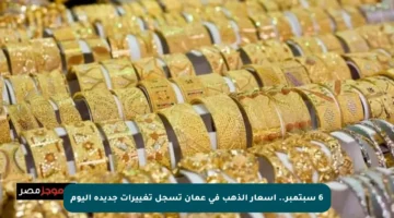 6 سبتمبر.. أسعار الذهب في عمان تسجل تغييرات جديدة اليوم